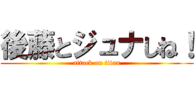 後藤とジュナしね！ (attack on titan)