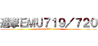 進撃ＥＭＵ７１９／７２０ (attack EMU719/720)