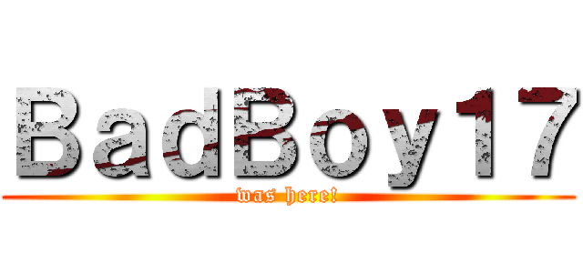 ＢａｄＢｏｙ１７ (was here!)