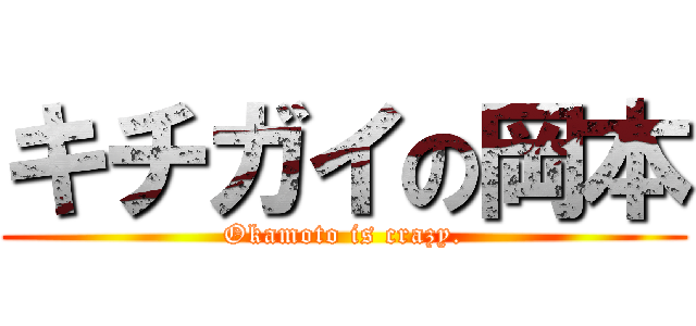 キチガイの岡本 (Okamoto is crazy.)