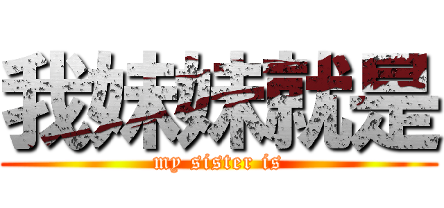 我妹妹就是 (my sister is)