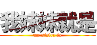 我妹妹就是 (my sister is)