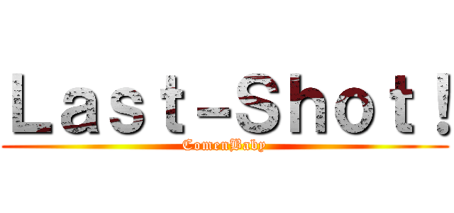 Ｌａｓｔ－Ｓｈｏｔ！ (ComenBaby)