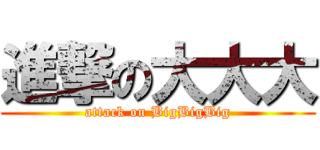 進撃の大大大 (attack on BigBigBig)