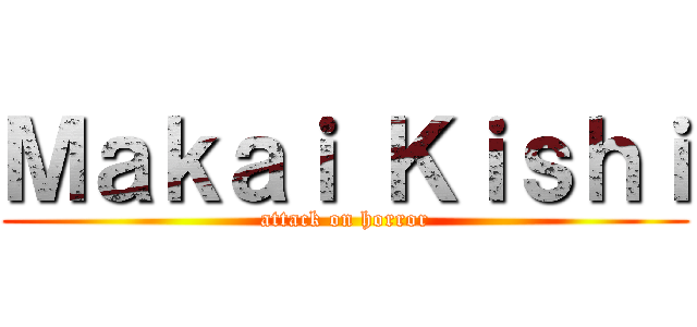 Ｍａｋａｉ Ｋｉｓｈｉ (attack on horror)