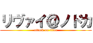 リヴァイ＠ノドカ (attack on titan)