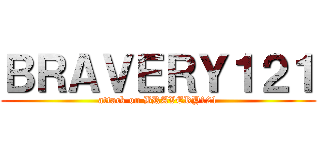 ＢＲＡＶＥＲＹ１２１ (attack on BRAVERY121)