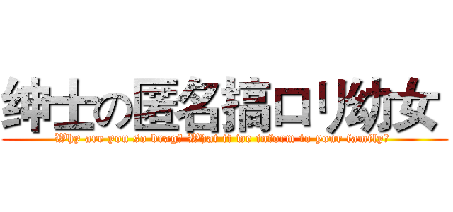 绅士の匿名搞ロリ幼女  (Why are you so brag? What if we inform to your family? )