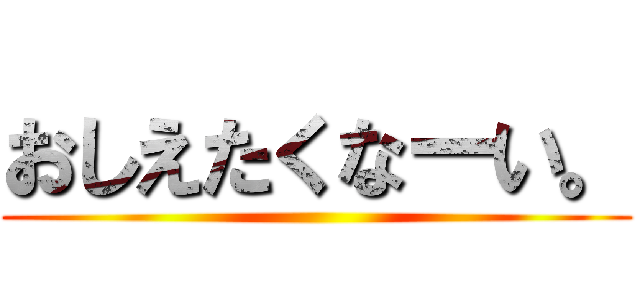 おしえたくなーい。 ()