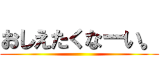 おしえたくなーい。 ()
