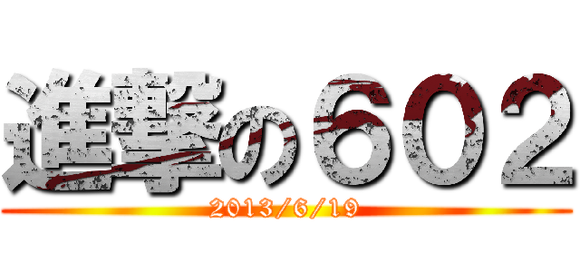 進撃の６０２ (2013/6/19)
