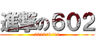 進撃の６０２ (2013/6/19)