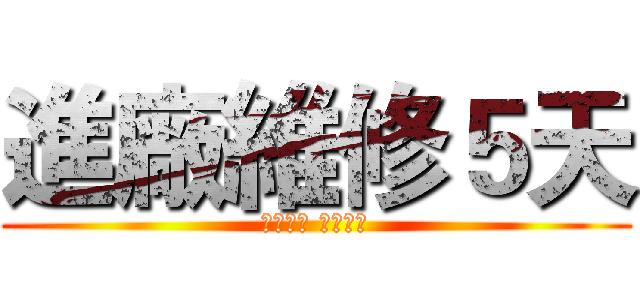 進廠維修５天 (諸事平安 無事勿擾)