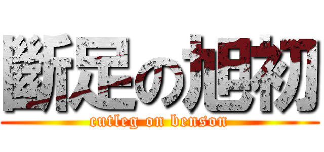 斷足の旭初 (cutleg on benson)