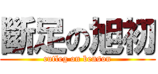 斷足の旭初 (cutleg on benson)