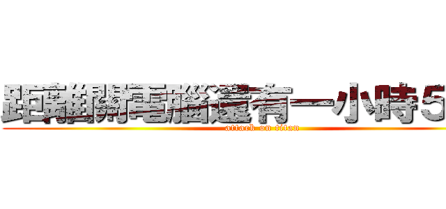 距離關電腦還有一小時５５分 (attack on titan)