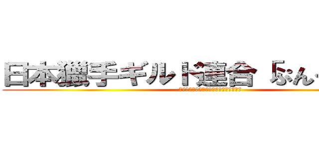 日本獵手ギルド連合「ぷんくだお！」 (Ｊａｐａｎ　Ｇｕｉｌｄ　Ａｒｉａｎｃｅ)