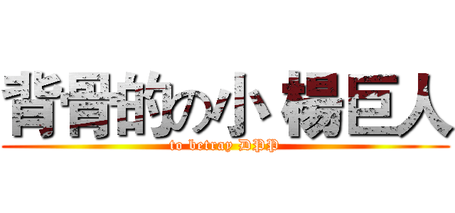 背骨的の小 楊巨人 (to betray DPP)