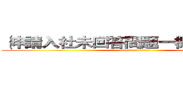 ｛申請入社未回答問題一概拒絕處理｝ (attack on titan)
