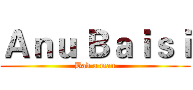 Ａｎｕ Ｂａｉｓｉ (Bad a man)