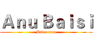 Ａｎｕ Ｂａｉｓｉ (Bad a man)