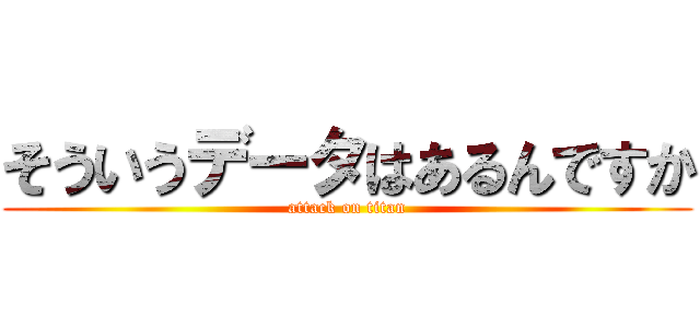 そういうデータはあるんですか (attack on titan)