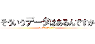 そういうデータはあるんですか (attack on titan)