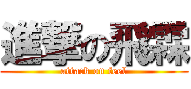 進撃の飛霖 (attack on feel)