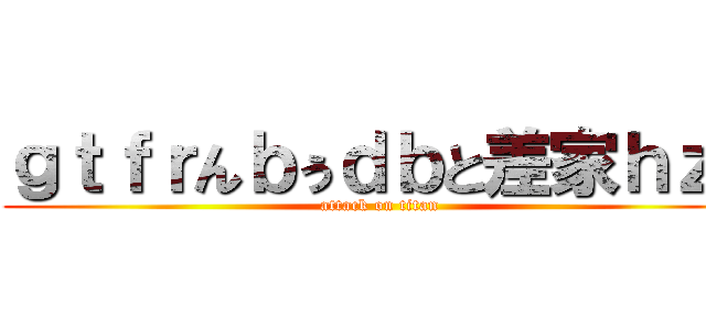 ｇｔｆｒんｂぅｄｂと差家ｈｚｌ (attack on titan)