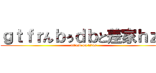 ｇｔｆｒんｂぅｄｂと差家ｈｚｌ (attack on titan)