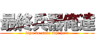 最終兵器俺達 (kiyo ko-suke fuji hera)
