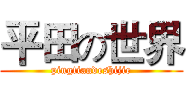 平田の世界 (pingtiandeshijie)