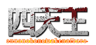 四天王 (onnanokonowakenaidaro)