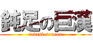 鈍足の巨漢 (tadasi sourou)