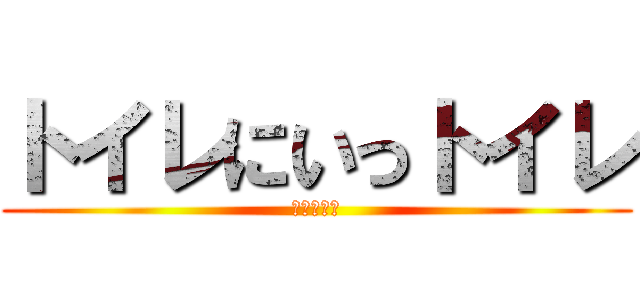 トイレにいっトイレ (はよ行けや)