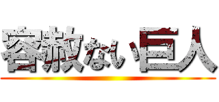 容赦ない巨人 ()