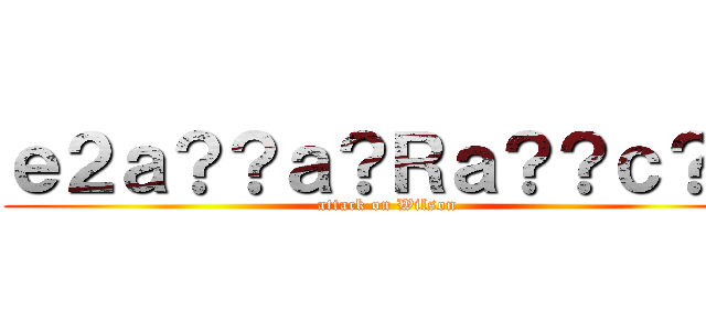 ｅ２ａ？？ａ？Ｒａ？？ｃ？－ (attack on Wilson)