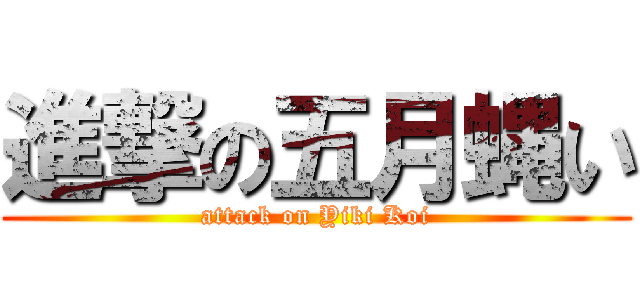 進撃の五月蝿い (attack on Yiki Koi)