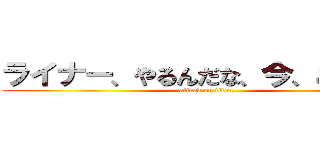 ライナー、やるんだな、今、ここで！！ (attack on titan)