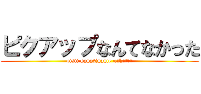 ピクアップなんてなかった (oisii hanasinante nakatta)