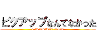 ピクアップなんてなかった (oisii hanasinante nakatta)