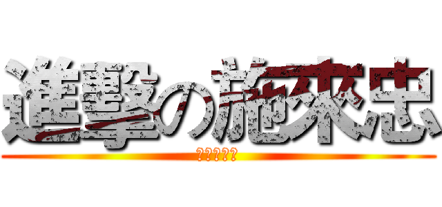 進擊の施來忠 (?????)