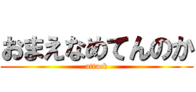 おまえなめてんのか (attack)