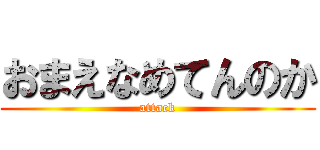 おまえなめてんのか (attack)