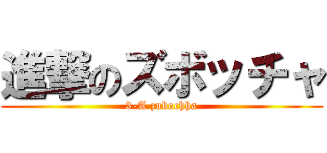 進撃のズボッチャ (3-A zubochha)
