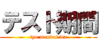 テスト期間 (tyo mendoi wa)