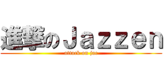 進撃のＪａｚｚｅｎ (attack on jac)