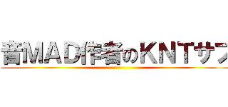 音ＭＡＤ作者のＫＮＴサブ ()