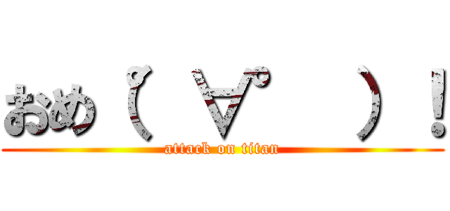 おめ（°∀° ）！ (attack on titan)