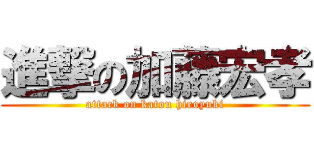 進撃の加藤宏孝 (attack on katou hiroyuki)